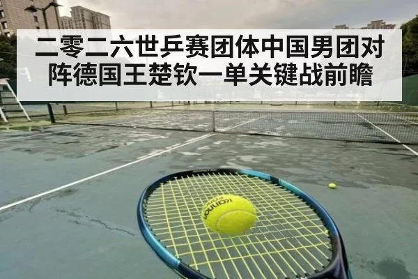 二零二六世乒赛团体中国男团对阵德国王楚钦一单关键战前瞻