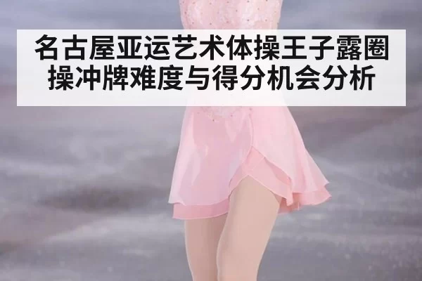 名古屋亚运艺术体操王子露圈操冲牌难度与得分机会分析