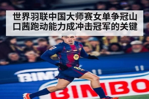 世界羽联中国大师赛女单争冠山口茜跑动能力成冲击冠军的关键